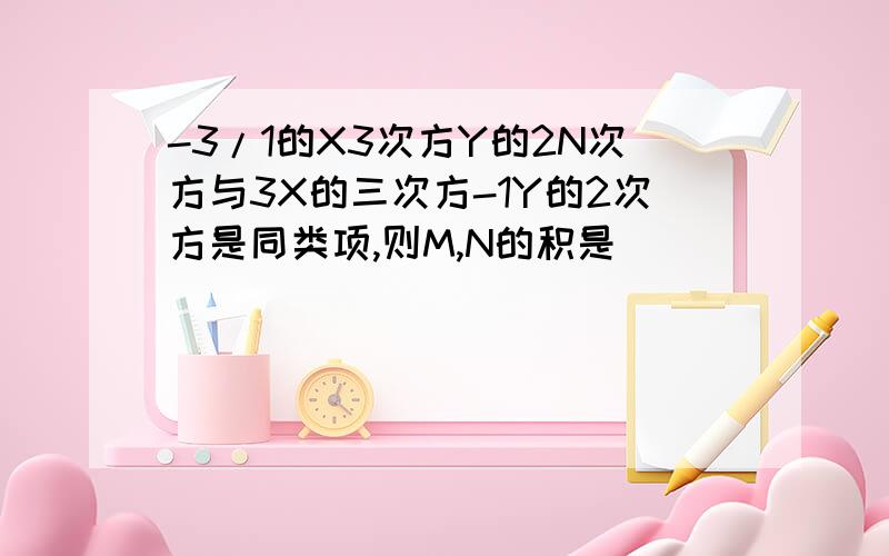 -3/1的X3次方Y的2N次方与3X的三次方-1Y的2次方是同类项,则M,N的积是