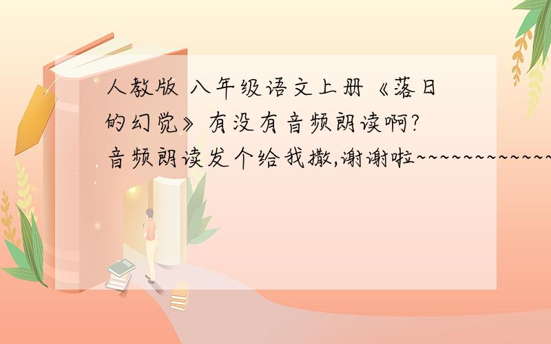 人教版 八年级语文上册《落日的幻觉》有没有音频朗读啊? 音频朗读发个给我撒,谢谢啦~~~~~~~~~~~~