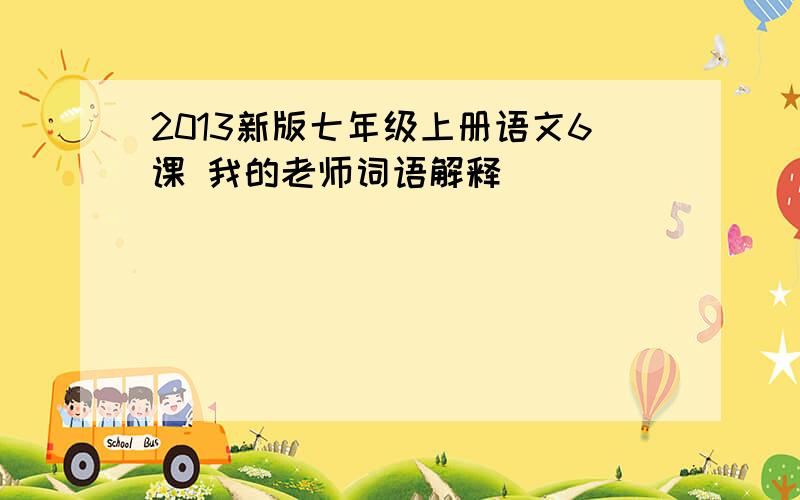 2013新版七年级上册语文6课 我的老师词语解释