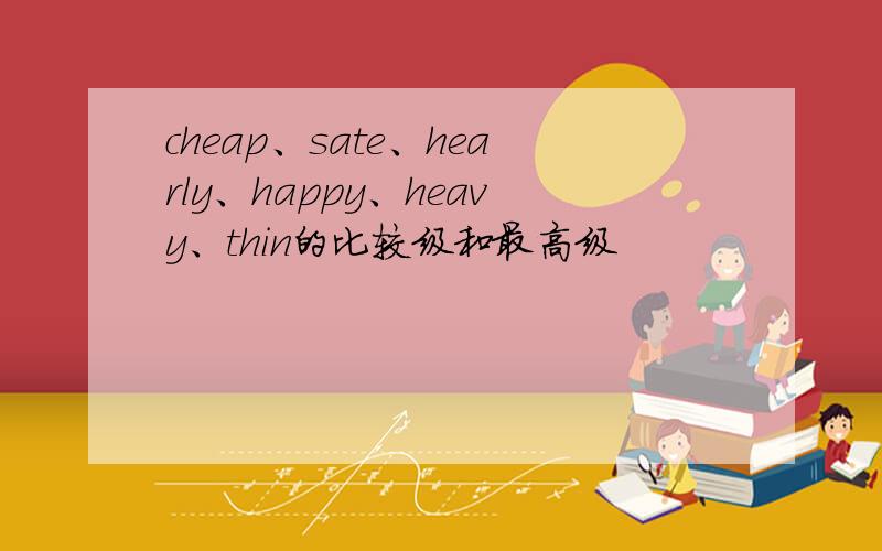 cheap、sate、hearly、happy、heavy、thin的比较级和最高级