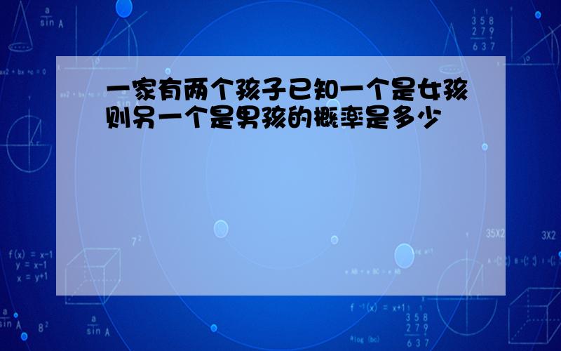 一家有两个孩子已知一个是女孩则另一个是男孩的概率是多少