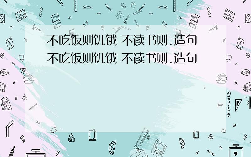 不吃饭则饥饿 不读书则.造句不吃饭则饥饿 不读书则.造句