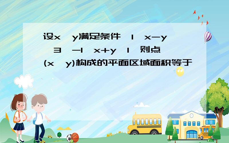 设x,y满足条件{1≤x-y≤3,-1≤x+y≤1}则点(x,y)构成的平面区域面积等于