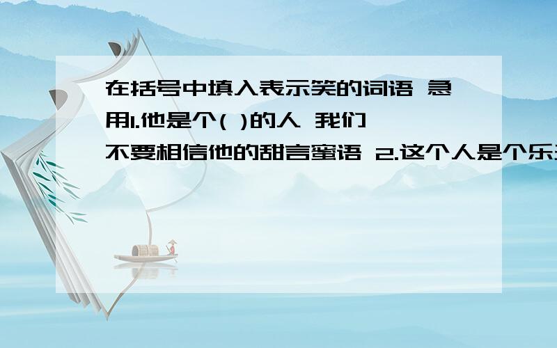 在括号中填入表示笑的词语 急用1.他是个( )的人 我们不要相信他的甜言蜜语 2.这个人是个乐天派 什么事都不挂在心上 每天总是( ) 3.叔叔( )着说 下岗了 我自由了