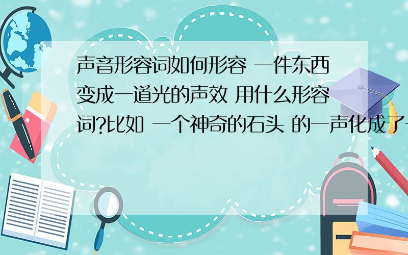 声音形容词如何形容 一件东西变成一道光的声效 用什么形容词?比如 一个神奇的石头 的一声化成了一道蓝光 用什么词形容 变时的声效