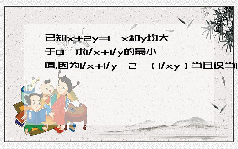 已知x+2y=1,x和y均大于0,求1/x+1/y的最小值.因为1/x+1/y》2√（1/xy）当且仅当1/x=1/y是取得,此时x=y代入x+2y=1得x=y=1/3所以最小值为2/3.证毕请指出错误的步骤!以及逻辑上的错误!答得好追加100分!