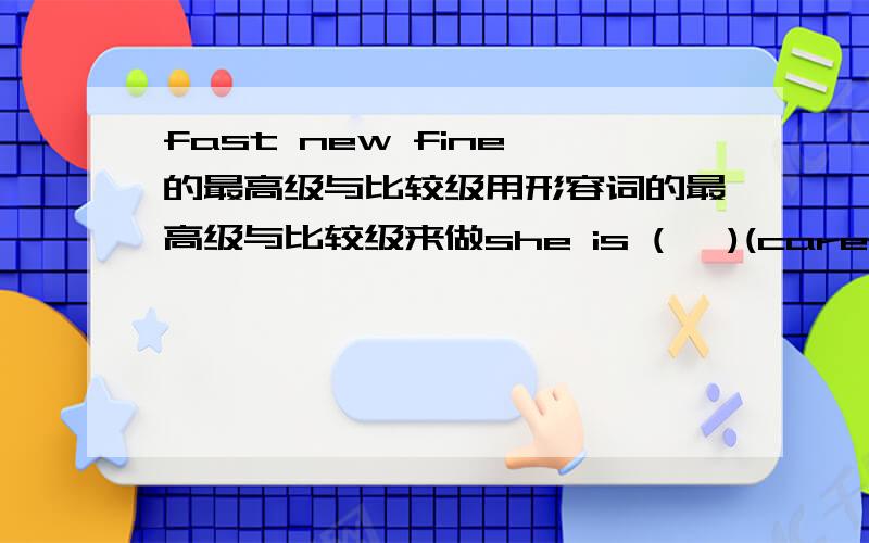 fast new fine 的最高级与比较级用形容词的最高级与比较级来做she is (   )(careful)