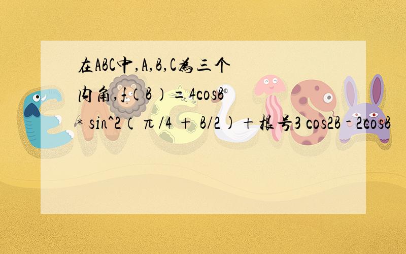 在ABC中,A,B,C为三个内角,f（B）=4cosB * sin^2（π/4 + B/2)+根号3 cos2B - 2cosB