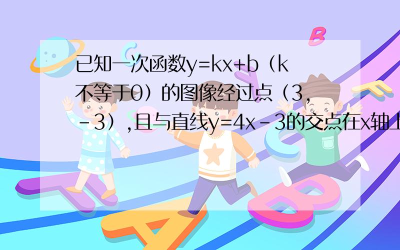 已知一次函数y=kx+b（k不等于0）的图像经过点（3,-3）,且与直线y=4x-3的交点在x轴上.求一次函数式.不要方程