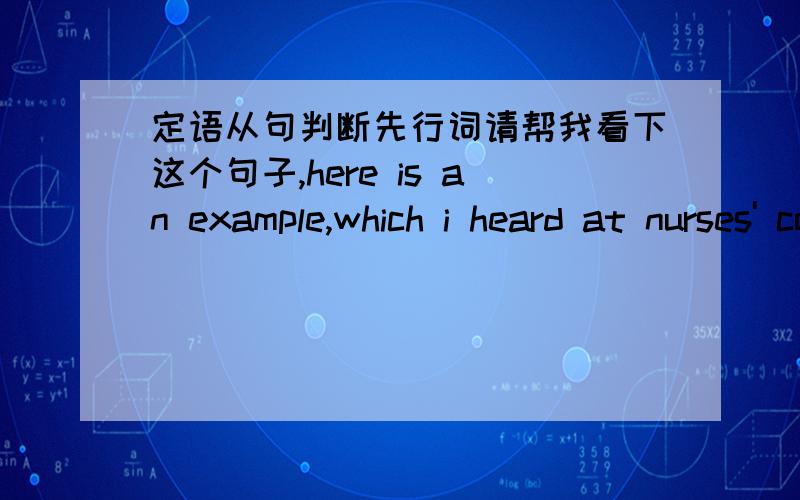 定语从句判断先行词请帮我看下这个句子,here is an example,which i heard at nurses' convention ,of a story which works well because the audience all shared the same view of doctors,这里两个which 从句都是修饰story后面的whic