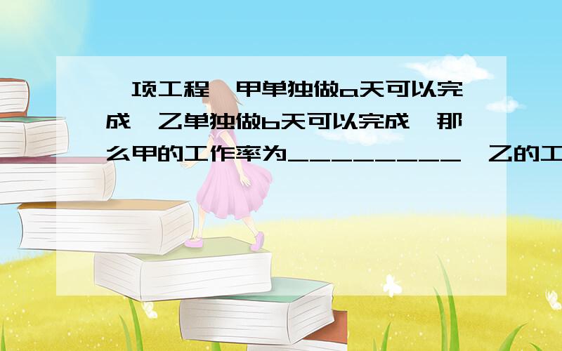 一项工程,甲单独做a天可以完成,乙单独做b天可以完成,那么甲的工作率为________,乙的工作率为_________.两人合作_______天可以完成.