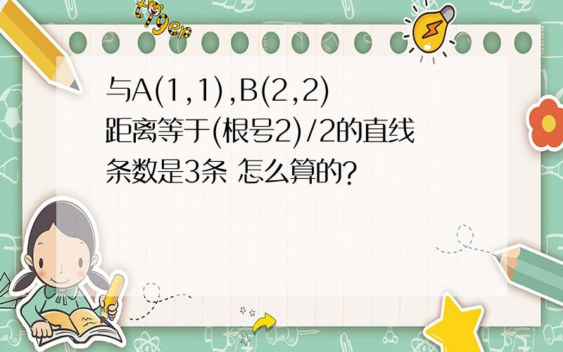 与A(1,1),B(2,2)距离等于(根号2)/2的直线条数是3条 怎么算的?