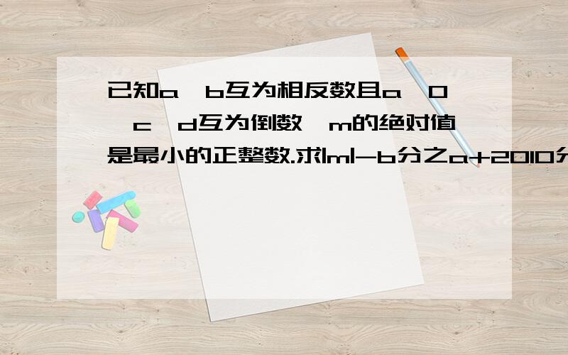 已知a、b互为相反数且a≠0,c、d互为倒数,m的绝对值是最小的正整数.求|m|-b分之a+2010分之2011(a+b)-cd的值.