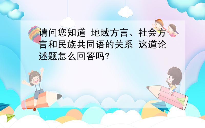 请问您知道 地域方言、社会方言和民族共同语的关系 这道论述题怎么回答吗?