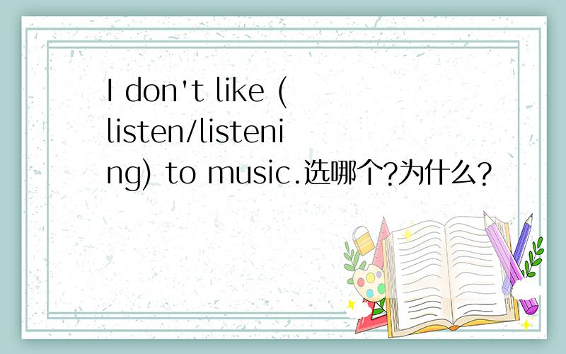 I don't like (listen/listening) to music.选哪个?为什么?