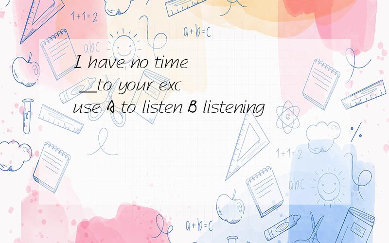 I have no time __to your excuse A to listen B listening