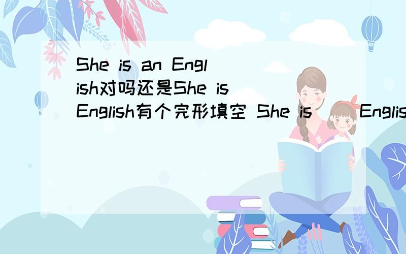 She is an English对吗还是She is English有个完形填空 She is __English.答案没有选an而是选的'/' 不填 为什么答案是不填呢?She is an English这样说也可以啊