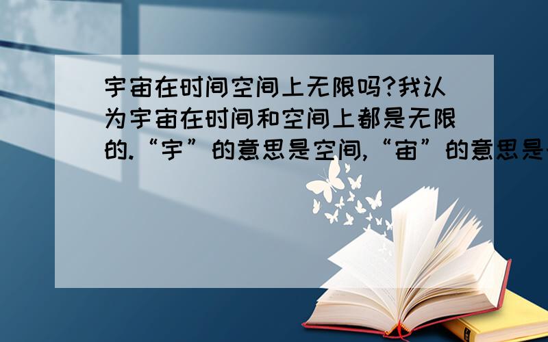 宇宙在时间空间上无限吗?我认为宇宙在时间和空间上都是无限的.“宇”的意思是空间,“宙”的意思是时间,宇之外仍是宇,宙之前仍是宙,不管是真空也好,物质平均分布好好,时空仍是没有边