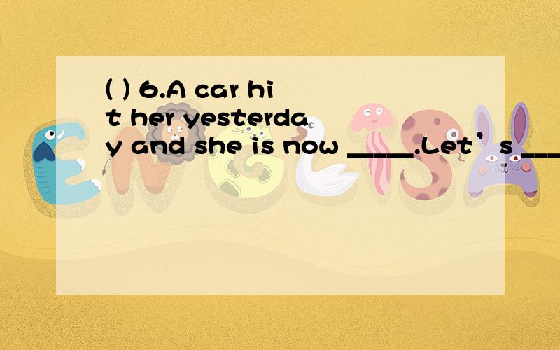 ( ) 6.A car hit her yesterday and she is now _____.Let’s _____ her this afternoon.A.in the hospital / go and see B.in hospital / go seeingC.in hospital / go and see D.in the hospital / to go and to see( ) 7.What?Walking on the ice?That sounds _____