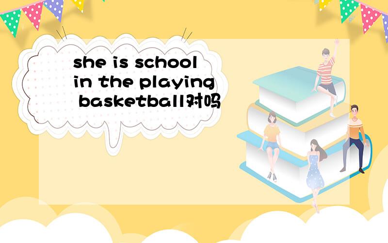 she is school in the playing basketball对吗