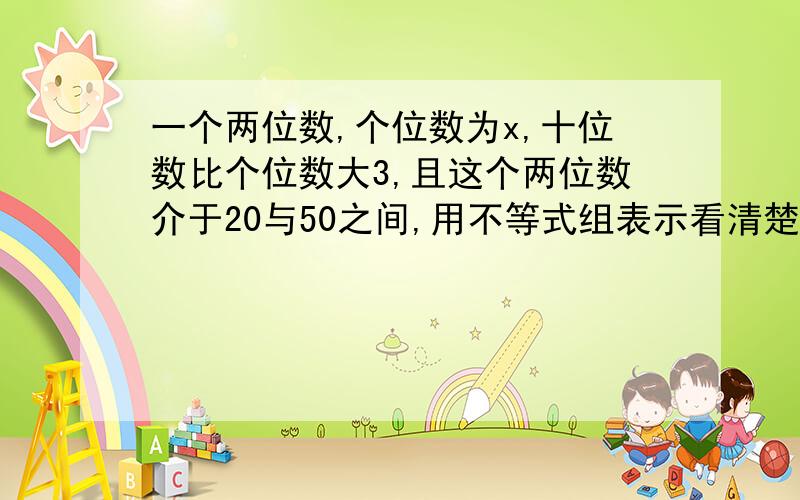 一个两位数,个位数为x,十位数比个位数大3,且这个两位数介于20与50之间,用不等式组表示看清楚了 是不等式组!