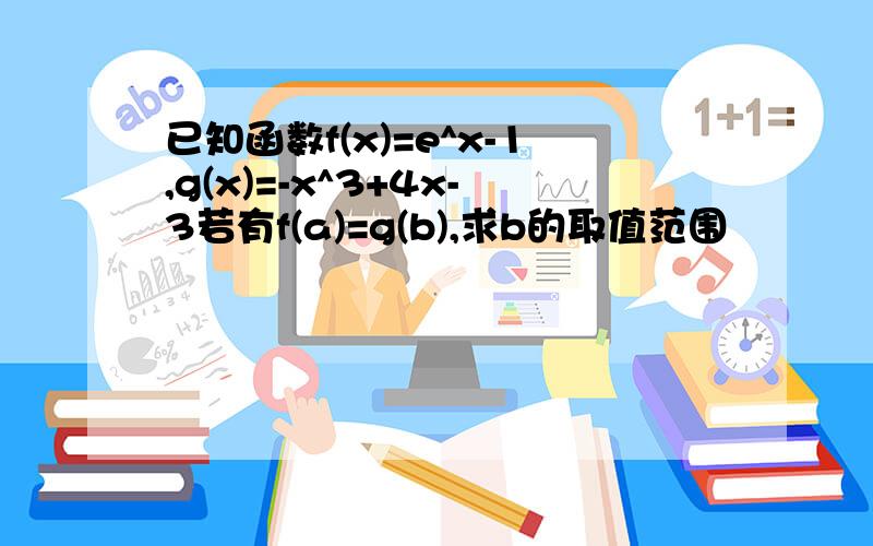 已知函数f(x)=e^x-1,g(x)=-x^3+4x-3若有f(a)=g(b),求b的取值范围