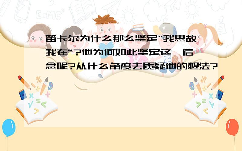 笛卡尔为什么那么坚定“我思故我在”?他为何如此坚定这一信念呢?从什么角度去质疑他的想法?