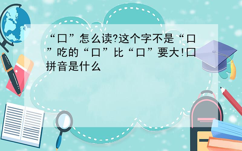 “囗”怎么读?这个字不是“口”吃的“口”比“口”要大!囗拼音是什么