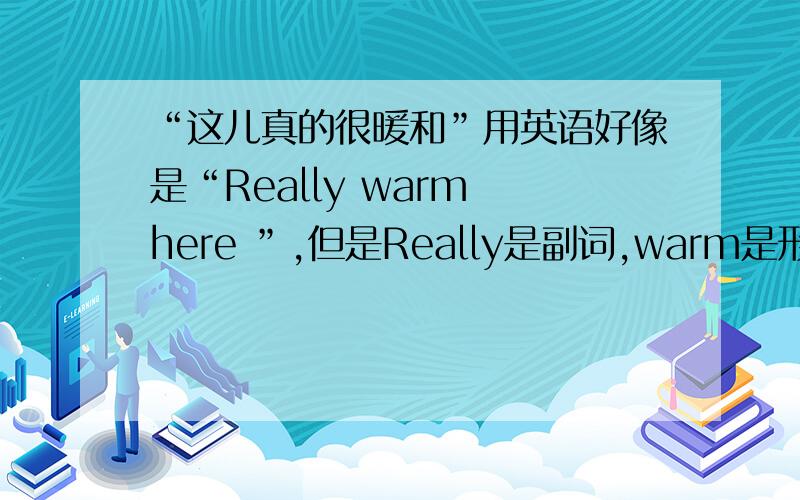 “这儿真的很暖和”用英语好像是“Really warm here ”,但是Really是副词,warm是形容词,副词和形容词还有一题,也是翻译,“如果一直下雨会发生什么?”用英语怎么说?“一直做某事”是什么?be动词