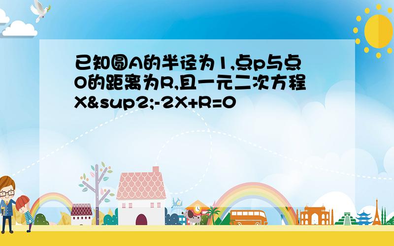 已知圆A的半径为1,点p与点O的距离为R,且一元二次方程X²-2X+R=0