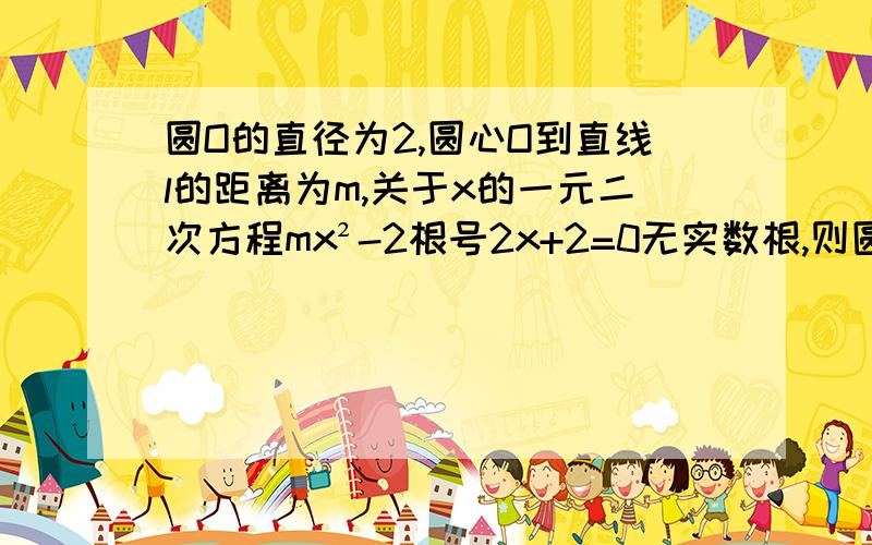 圆O的直径为2,圆心O到直线l的距离为m,关于x的一元二次方程mx²-2根号2x+2=0无实数根,则圆O与直线l的位置关系是（ ）A.相交 B.相离 C.相切 D.相交或相切