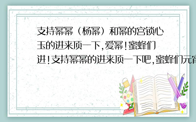 支持幂幂（杨幂）和幂的宫锁心玉的进来顶一下,爱幂!蜜蜂们进!支持幂幂的进来顶一下吧,蜜蜂们元宵节快乐哦!我们的幂最可爱了 又很漂亮哈哈 蜜蜂嗡嗡嗡 不是蜜蜂就不要留言哦…谢谢蜜