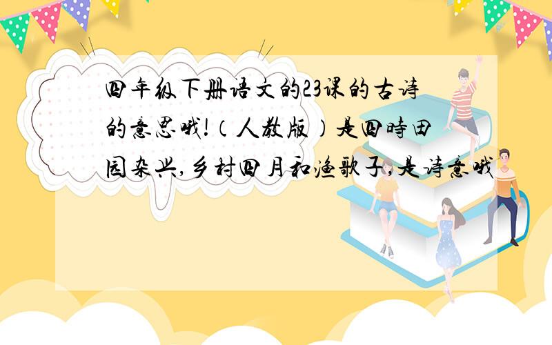 四年级下册语文的23课的古诗的意思哦!（人教版）是四时田园杂兴,乡村四月和渔歌子,是诗意哦