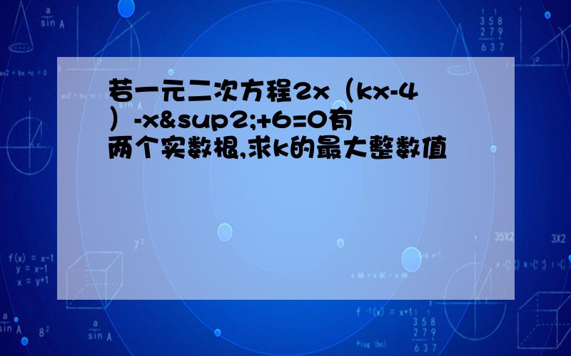 若一元二次方程2x（kx-4）-x²+6=0有两个实数根,求k的最大整数值