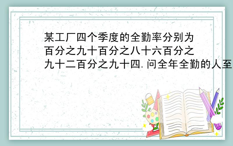 某工厂四个季度的全勤率分别为百分之九十百分之八十六百分之九十二百分之九十四.问全年全勤的人至少占百