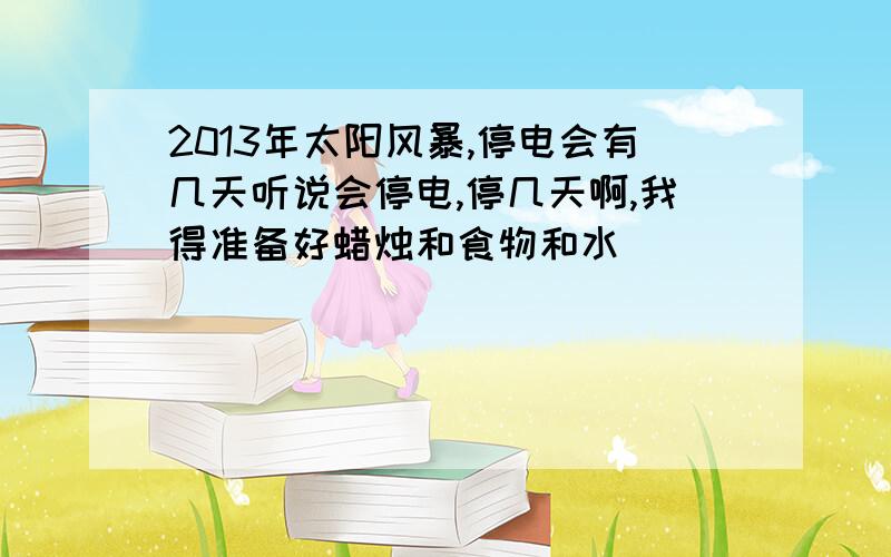 2013年太阳风暴,停电会有几天听说会停电,停几天啊,我得准备好蜡烛和食物和水