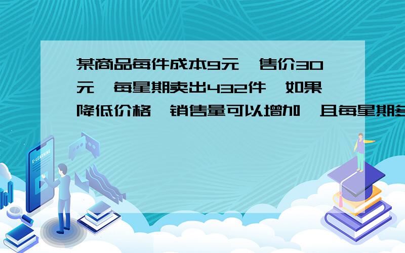 某商品每件成本9元,售价30元,每星期卖出432件,如果降低价格,销售量可以增加,且每星期多卖出的商品件数与商品单价的降低值x（0如有更清楚的方法望写上~