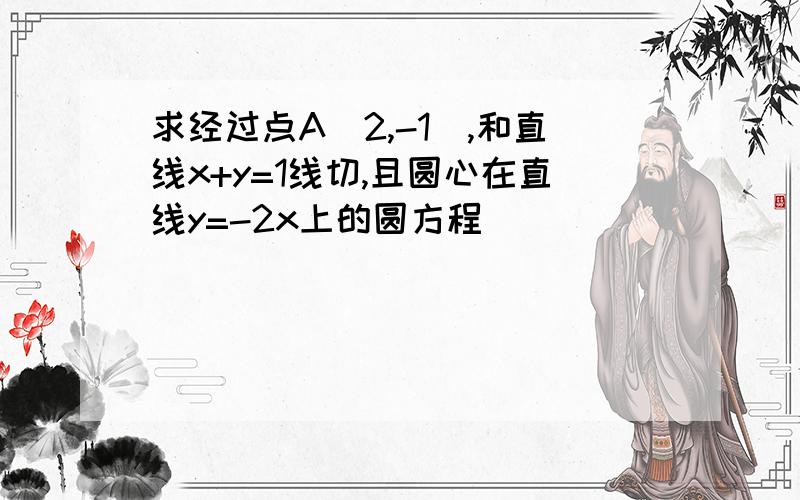 求经过点A(2,-1）,和直线x+y=1线切,且圆心在直线y=-2x上的圆方程