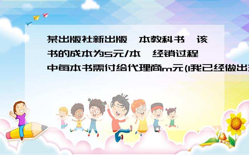 某出版社新出版一本教科书,该书的成本为5元/本,经销过程中每本书需付给代理商m元(1我已经做出来一部分了:L=(x-5-m)(20-x)^2 x∈[9,11]L的导数符合求导得出L'( x)=(x-20)(3x-30-2m)当L'=0时，x1=20（舍去