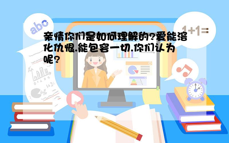 亲情你们是如何理解的?爱能溶化仇恨.能包容一切.你们认为呢?