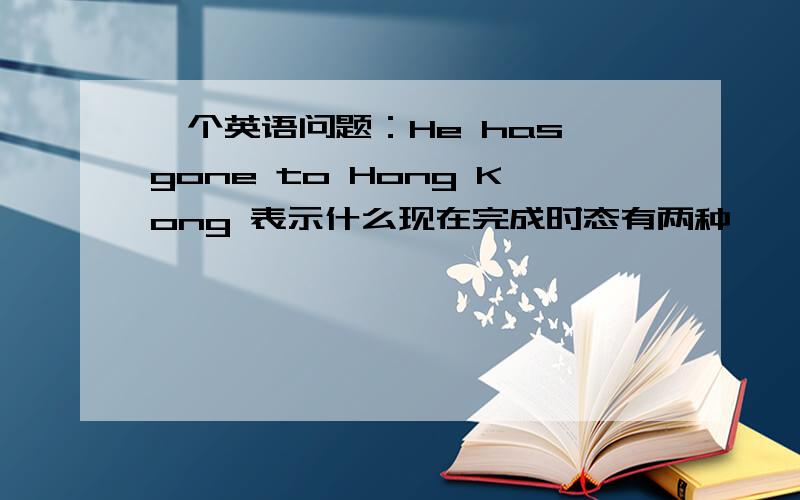 一个英语问题：He has gone to Hong Kong 表示什么现在完成时态有两种,一种是表示动作发生在过去,但与现在的情况有联系,还有一种是表示从过去某一时间开始一直延续到现在并还可能继续延续下