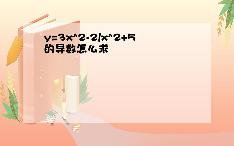 y=3x^2-2/x^2+5的导数怎么求