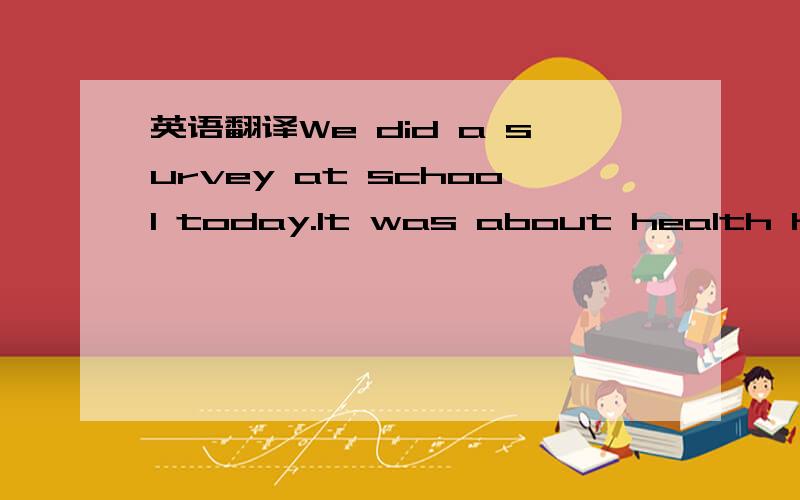 英语翻译We did a survey at school today.It was about health habits.I have some good habits,although I have a few bad habits,too.I usually eat healthy food because my mum and dad are good cooks.When they cook,I often help them.However,I sometimes