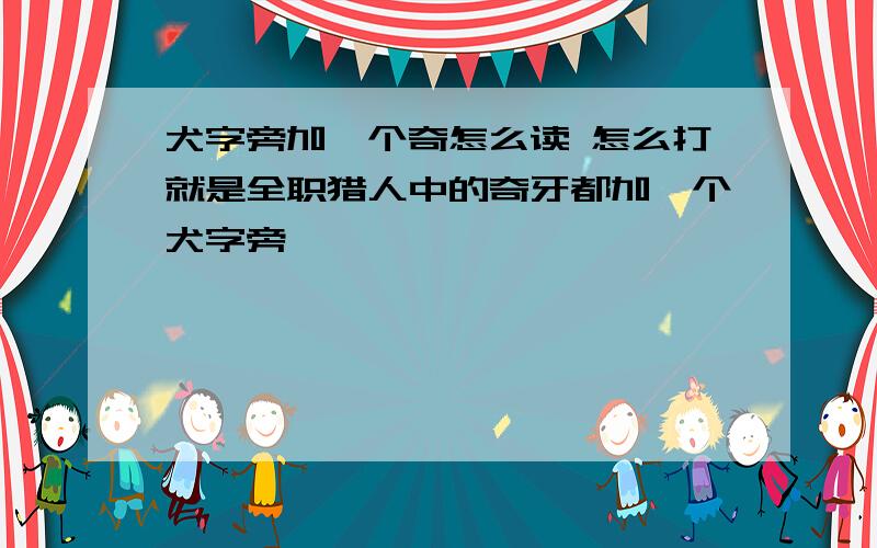 犬字旁加一个奇怎么读 怎么打就是全职猎人中的奇牙都加一个犬字旁