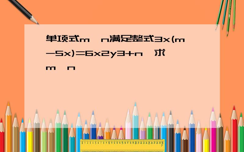 单项式m,n满足整式3x(m-5x)=6x2y3+n,求m,n