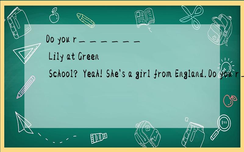 Do you r______ Lily at Green School? Yeah! She's a girl from England.Do you r______ Lily at Green School? Yeah! She's a girl from England.根据句意和首字母完成句子.每空限填一词