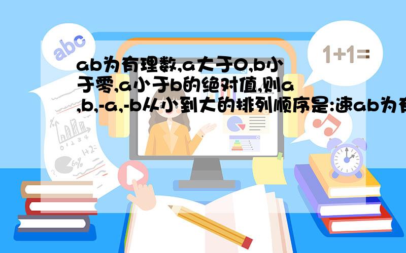 ab为有理数,a大于0,b小于零,a小于b的绝对值,则a,b,-a,-b从小到大的排列顺序是:速ab为有理数,a大于0,b小于零,a小于b的绝对值,则a,b,-a,-b从小到大的排列顺序是: