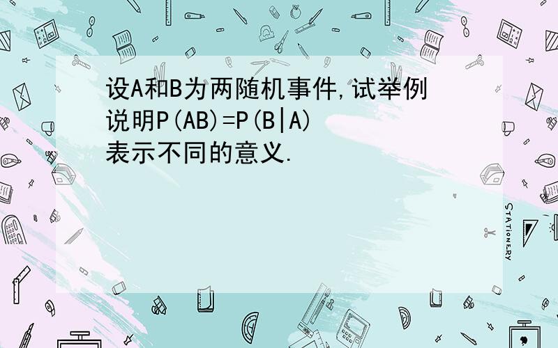 设A和B为两随机事件,试举例说明P(AB)=P(B|A)表示不同的意义.