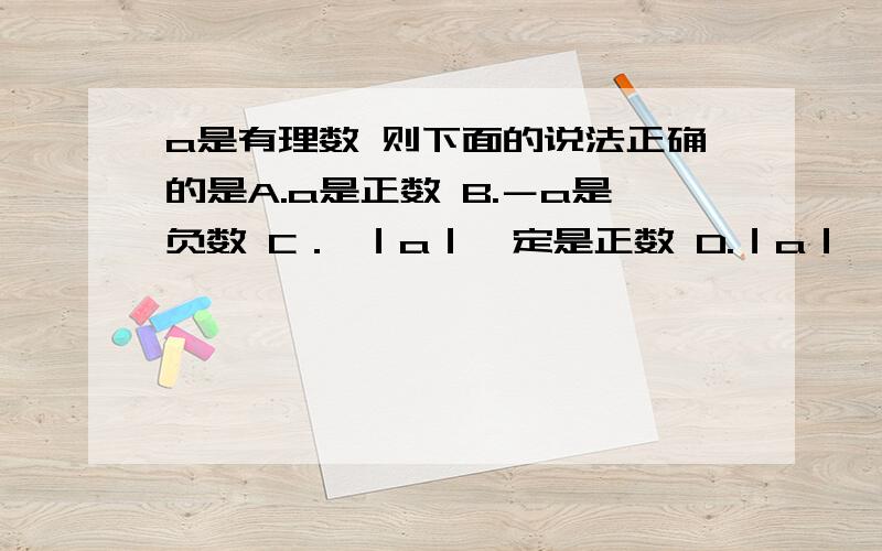 a是有理数 则下面的说法正确的是A.a是正数 B.－a是负数 C． ｜a｜一定是正数 D.｜a｜一定不是负数