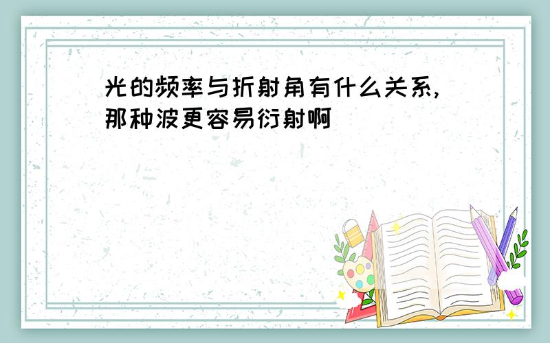 光的频率与折射角有什么关系,那种波更容易衍射啊